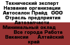 Технический эксперт › Название организации ­ Автосалон Прайд, ООО › Отрасль предприятия ­ Автозапчасти › Минимальный оклад ­ 15 000 - Все города Работа » Вакансии   . Алтайский край